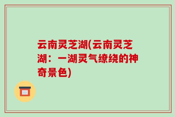 云南灵芝湖(云南灵芝湖：一湖灵气缭绕的神奇景色)