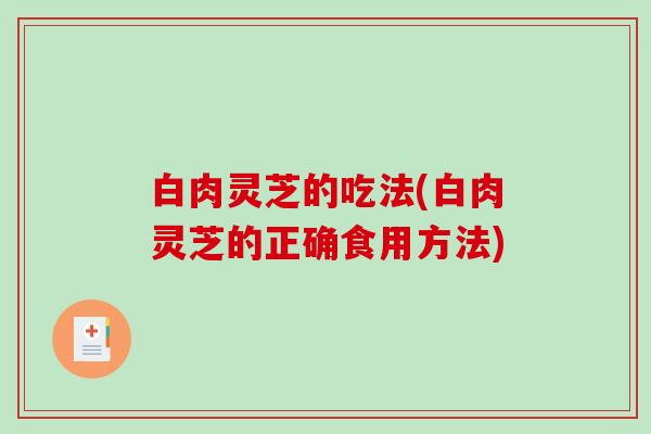 白肉灵芝的吃法(白肉灵芝的正确食用方法) 白肉灵芝的吃法(白肉灵芝的正确食用方法)