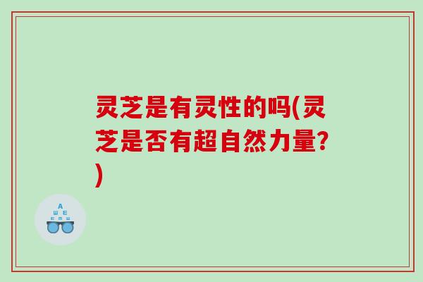 灵芝是有灵性的吗(灵芝是否有超自然力量？)
