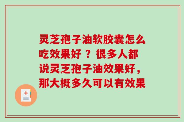 灵芝孢子油软胶囊怎么吃效果好 ？很多人都说灵芝孢子油效果好，那大概多久可以有效果