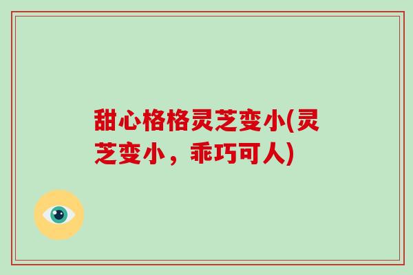 甜心格格灵芝变小(灵芝变小,乖巧可人) 甜心格格灵芝变小(灵芝变小,乖巧可人)
