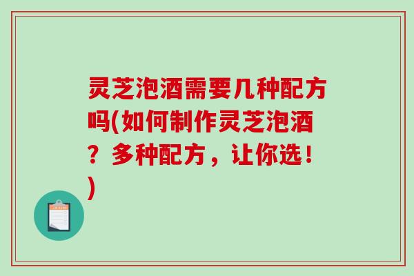 灵芝泡酒需要几种配方吗(如何制作灵芝泡酒?多种配方,让你选!) 灵芝泡酒需要几种配方吗(如何制作灵芝泡酒?多种配方,让你选!)