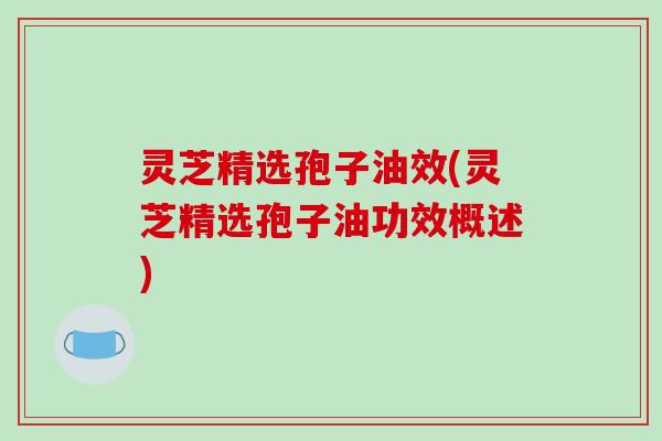 灵芝精选孢子油效(灵芝精选孢子油功效概述)