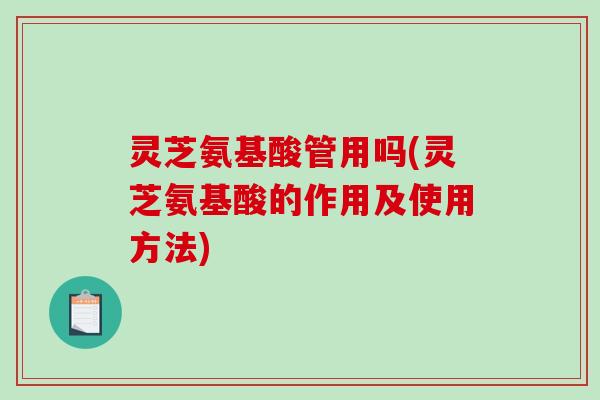灵芝氨基酸管用吗(灵芝氨基酸的作用及使用方法)