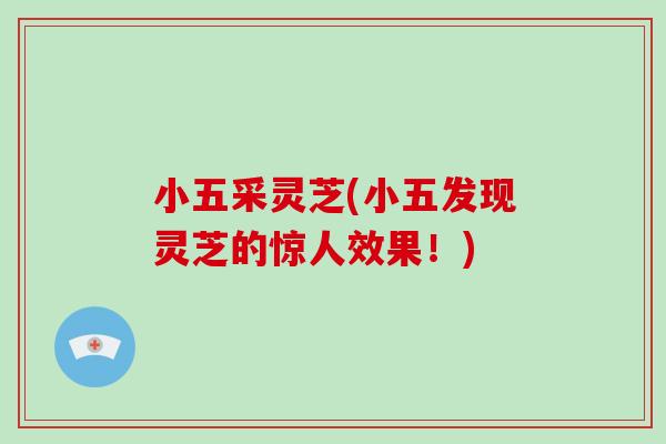 小五采灵芝(小五发现灵芝的惊人效果！)