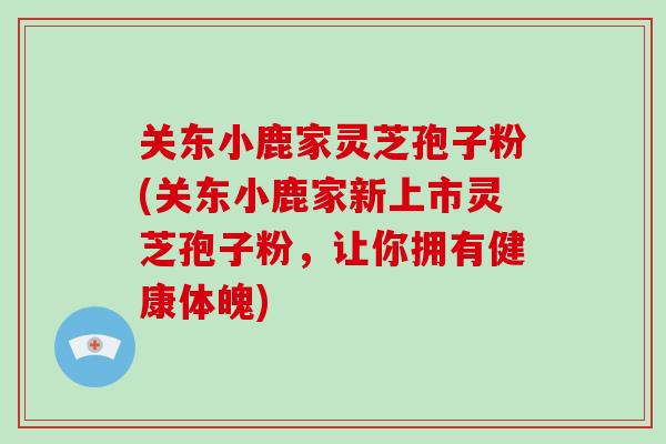 关东小鹿家灵芝孢子粉(关东小鹿家新上市灵芝孢子粉，让你拥有健康体魄)