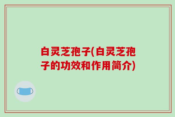 白灵芝孢子(白灵芝孢子的功效和作用简介)