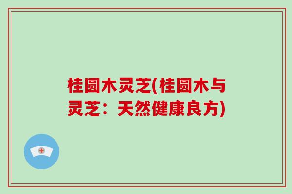 桂圆木灵芝(桂圆木与灵芝：天然健康良方)