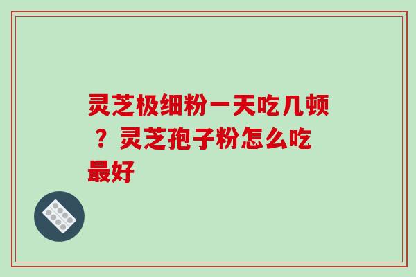 灵芝极细粉一天吃几顿 ?灵芝孢子粉怎么吃好 灵芝极细粉一天吃几顿 ?灵芝孢子粉怎么吃好