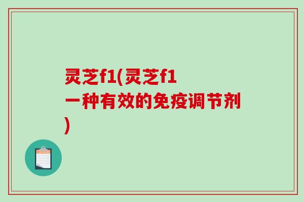 灵芝f1(灵芝f1 一种有效的免疫调节剂)