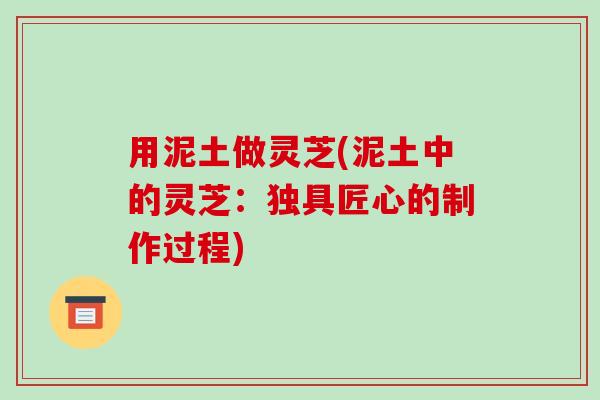 用泥土做灵芝(泥土中的灵芝：独具匠心的制作过程)