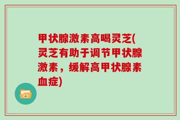 激素高喝灵芝(灵芝有助于调节激素，缓解高素症)