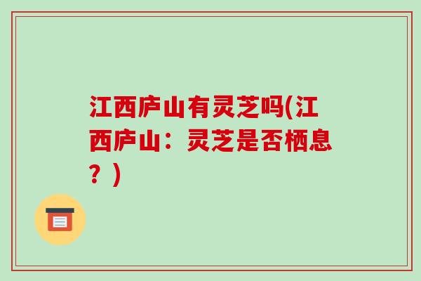 江西庐山有灵芝吗(江西庐山：灵芝是否栖息？)