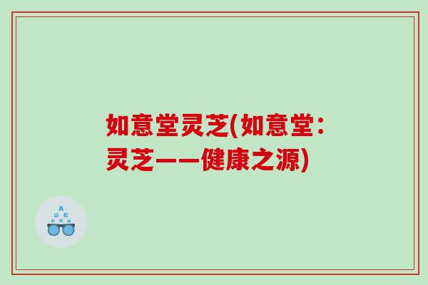 如意堂灵芝(如意堂:灵芝——健康之源) 如意堂灵芝(如意堂:灵芝——健康之源)