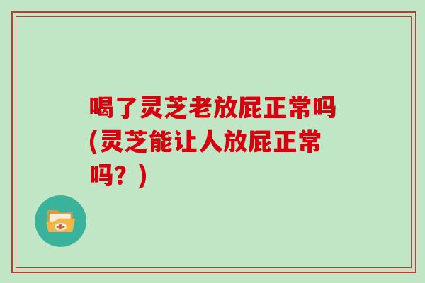 喝了灵芝老放屁正常吗(灵芝能让人放屁正常吗？)