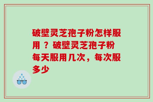 破壁灵芝孢子粉怎样服用 ?破壁灵芝孢子粉每天服用几次,每次服多少 破壁灵芝孢子粉怎样服用 ?破壁灵芝孢子粉每天服用几次,每次服多少