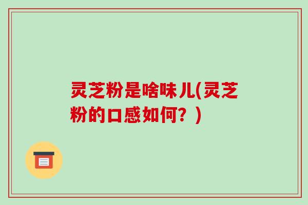 灵芝粉是啥味儿(灵芝粉的口感如何？)
