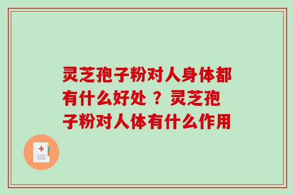 灵芝孢子粉对人身体都有什么好处 ?灵芝孢子粉对人体有什么作用 灵芝孢子粉对人身体都有什么好处 ?灵芝孢子粉对人体有什么作用