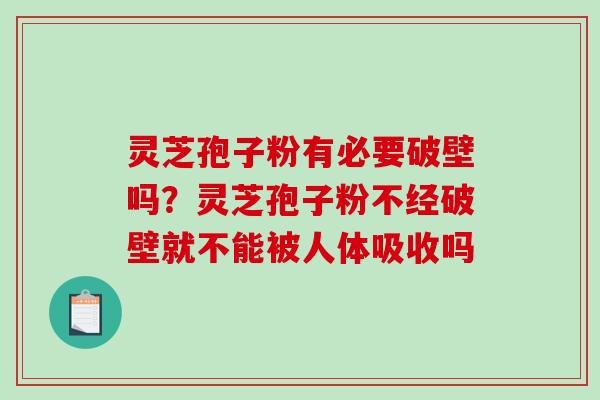 灵芝孢子粉有必要破壁吗？灵芝孢子粉不经破壁就不能被人体吸收吗