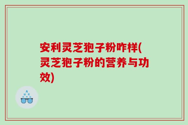 安利灵芝狍子粉咋样(灵芝狍子粉的营养与功效)