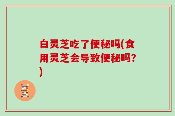 白灵芝吃了吗(食用灵芝会导致吗？)