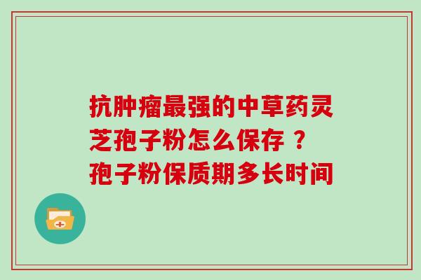 抗强的中草药灵芝孢子粉怎么保存 ?孢子粉保质期多长时间 抗强的中草药灵芝孢子粉怎么保存 ?孢子粉保质期多长时间