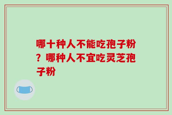 哪十种人不能吃孢子粉？哪种人不宜吃灵芝孢子粉