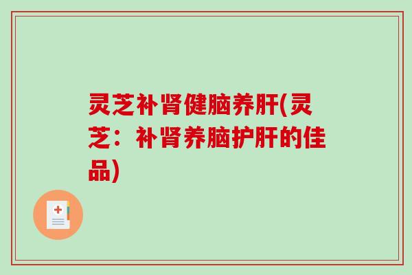 灵芝补健脑养(灵芝:补养脑的佳品) 灵芝补健脑养(灵芝:补养脑的佳品)