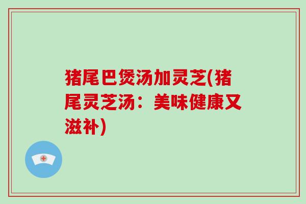 猪尾巴煲汤加灵芝(猪尾灵芝汤：美味健康又滋补)
