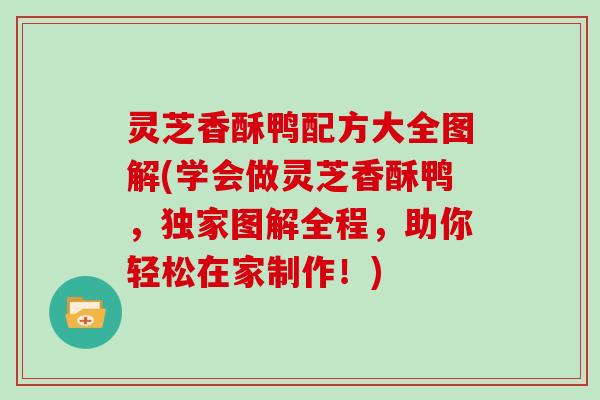 灵芝香酥鸭配方大全图解(学会做灵芝香酥鸭,独家图解全程,助你轻松在家制作!) 灵芝香酥鸭配方大全图解(学会做灵芝香酥鸭,独家图解全程,助你轻松在家制作!)