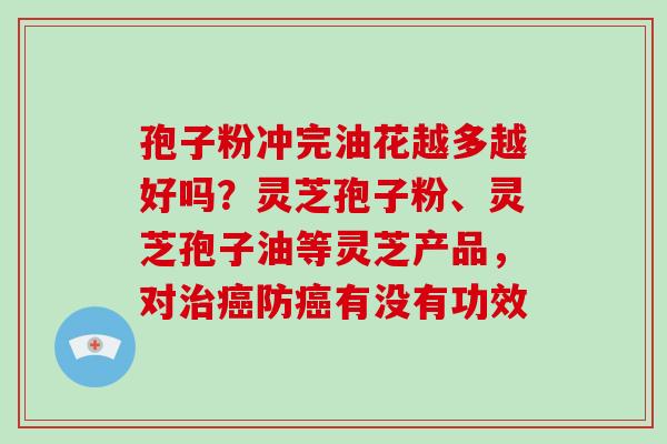 孢子粉冲完油花越多越好吗？灵芝孢子粉、灵芝孢子油等灵芝产品，对防有没有功效