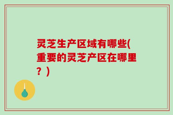灵芝生产区域有哪些(重要的灵芝产区在哪里？)