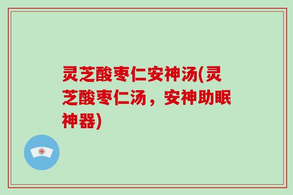 灵芝酸枣仁安神汤(灵芝酸枣仁汤,安神助眠神器) 灵芝酸枣仁安神汤(灵芝酸枣仁汤,安神助眠神器)