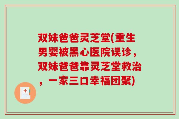 双妹爸爸灵芝堂(重生男婴被黑心医院误诊，双妹爸爸靠灵芝堂救，一家三口幸福团聚)