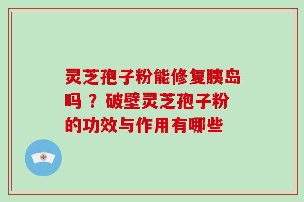 灵芝孢子粉能修复胰岛吗 ？破壁灵芝孢子粉的功效与作用有哪些