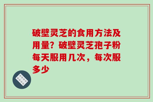 破壁灵芝的食用方法及用量?破壁灵芝孢子粉每天服用几次,每次服多少 破壁灵芝的食用方法及用量?破壁灵芝孢子粉每天服用几次,每次服多少
