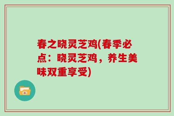 春之晓灵芝鸡(春季必点:晓灵芝鸡,养生美味双重享受) 春之晓灵芝鸡(春季必点:晓灵芝鸡,养生美味双重享受)