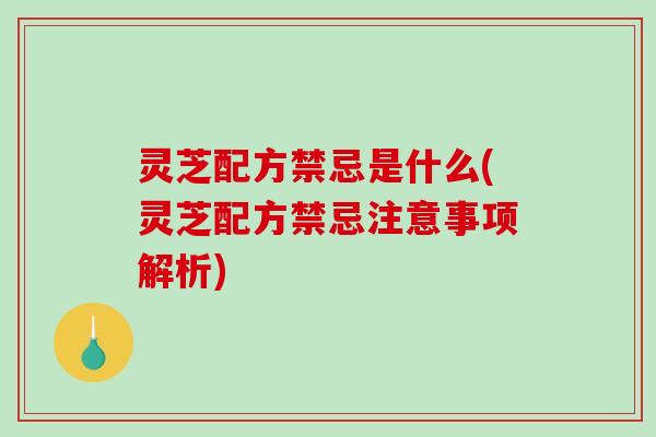 灵芝配方禁忌是什么(灵芝配方禁忌注意事项解析)