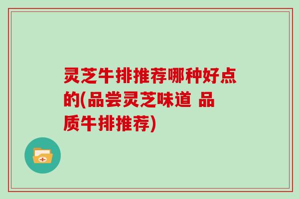 灵芝牛排推荐哪种好点的(品尝灵芝味道 品质牛排推荐)