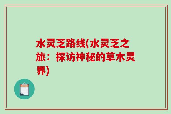水灵芝路线(水灵芝之旅：探访神秘的草木灵界)