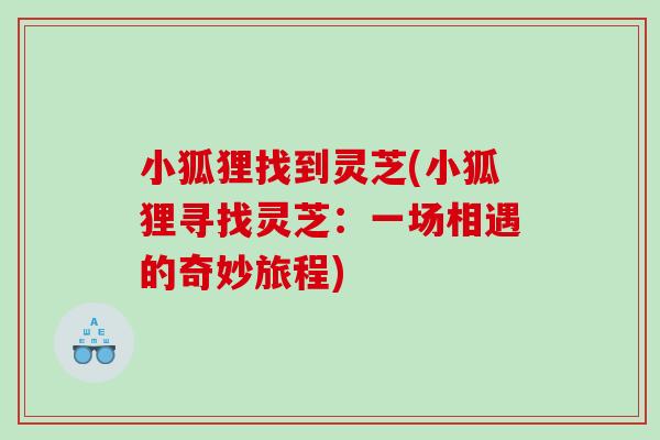 小狐狸找到灵芝(小狐狸寻找灵芝:一场相遇的奇妙旅程) 小狐狸找到灵芝(小狐狸寻找灵芝:一场相遇的奇妙旅程)
