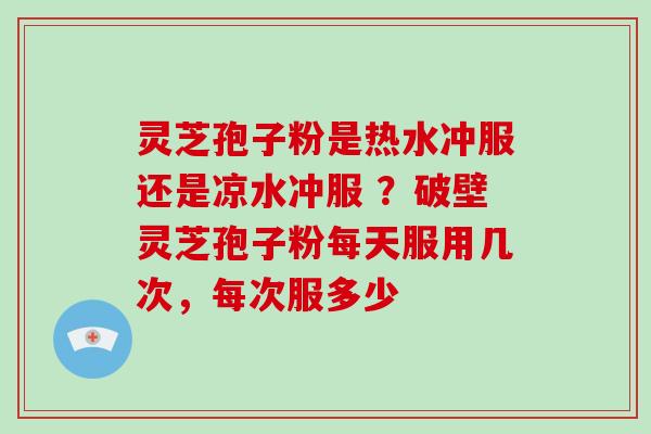 灵芝孢子粉是热水冲服还是凉水冲服 ?破壁灵芝孢子粉每天服用几次,每次服多少 灵芝孢子粉是热水冲服还是凉水冲服 ?破壁灵芝孢子粉每天服用几次,每次服多少