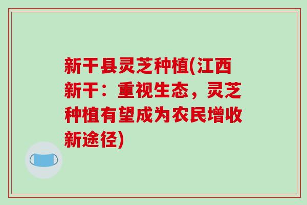 新干县灵芝种植(江西新干:重视生态,灵芝种植有望成为农民增收新途径) 新干县灵芝种植(江西新干:重视生态,灵芝种植有望成为农民增收新途径)