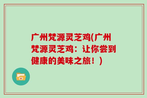 广州梵源灵芝鸡(广州梵源灵芝鸡:让你尝到健康的美味之旅!) 广州梵源灵芝鸡(广州梵源灵芝鸡:让你尝到健康的美味之旅!)