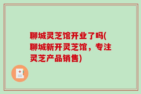 聊城灵芝馆开业了吗(聊城新开灵芝馆，专注灵芝产品销售)