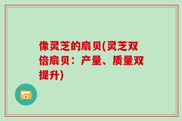 像灵芝的扇贝(灵芝双倍扇贝：产量、质量双提升)