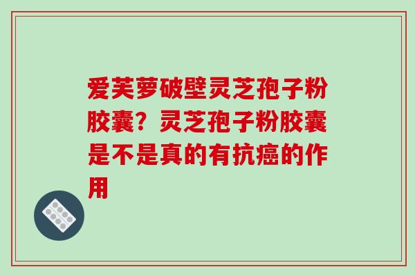 爱芙萝破壁灵芝孢子粉胶囊?灵芝孢子粉胶囊是不是真的有抗的作用 爱芙萝破壁灵芝孢子粉胶囊?灵芝孢子粉胶囊是不是真的有抗的作用