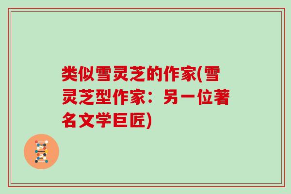 类似雪灵芝的作家(雪灵芝型作家:另一位著名文学巨匠) 类似雪灵芝的作家(雪灵芝型作家:另一位著名文学巨匠)