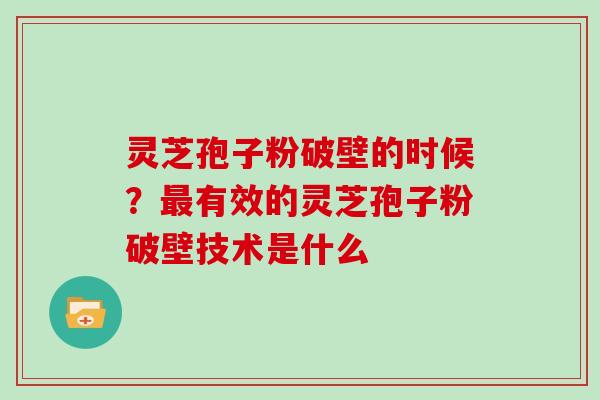灵芝孢子粉破壁的时候?有效的灵芝孢子粉破壁技术是什么 灵芝孢子粉破壁的时候?有效的灵芝孢子粉破壁技术是什么