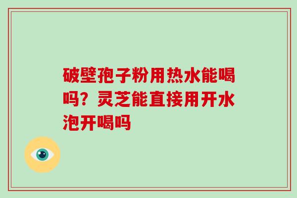 破壁孢子粉用热水能喝吗?灵芝能直接用开水泡开喝吗 破壁孢子粉用热水能喝吗?灵芝能直接用开水泡开喝吗